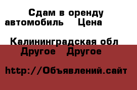 Сдам в оренду автомобиль  › Цена ­ 800 - Калининградская обл. Другое » Другое   